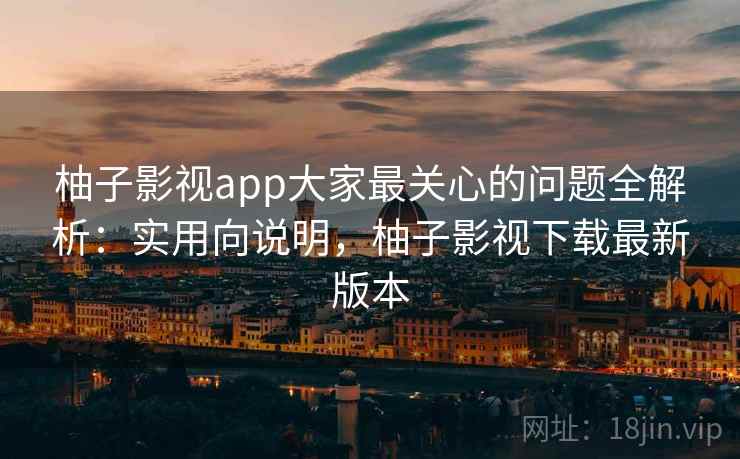 柚子影视app大家最关心的问题全解析:实用向说明,柚子影视下载最新版本 柚子影视app大家最关心的问题全解析:实用向说明,柚子影视下载最新版本