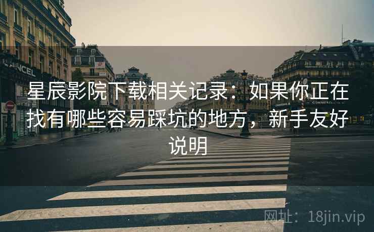 星辰影院下载相关记录:如果你正在找有哪些容易踩坑的地方,新手友好说明 星辰影院下载相关记录:如果你正在找有哪些容易踩坑的地方,新手友好说明