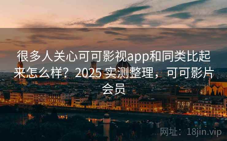 很多人关心可可影视app和同类比起来怎么样？2025 实测整理，可可影片会员