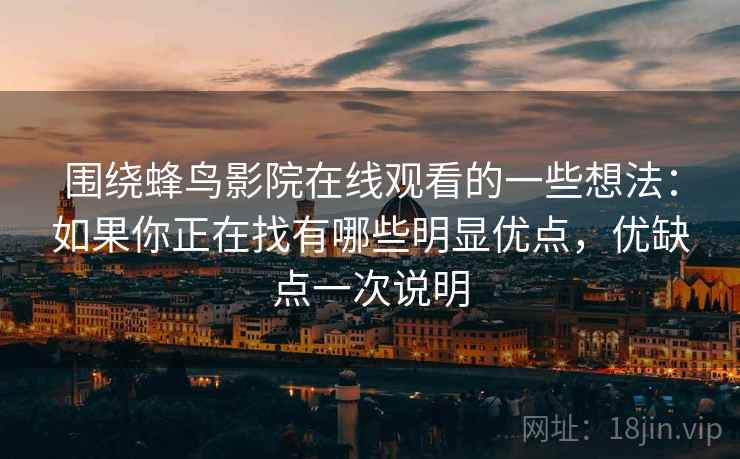 围绕蜂鸟影院在线观看的一些想法：如果你正在找有哪些明显优点，优缺点一次说明