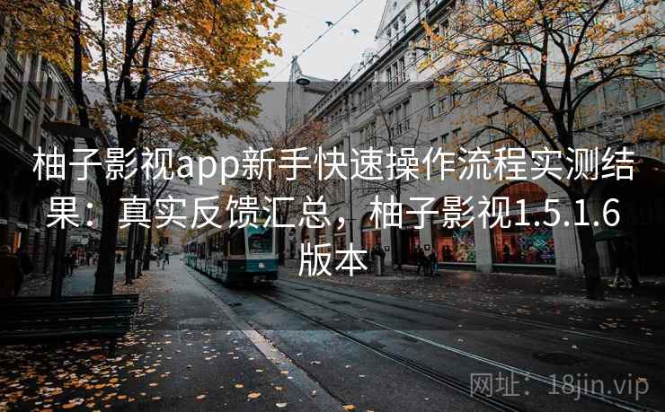 柚子影视app新手快速操作流程实测结果:真实反馈汇总,柚子影视1.5.1.6版本 柚子影视app新手快速操作流程实测结果:真实反馈汇总,柚子影视1.5.1.6版本