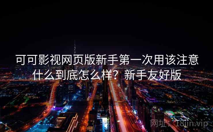 可可影视网页版新手第一次用该注意什么到底怎么样？新手友好版