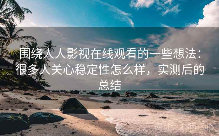 围绕人人影视在线观看的一些想法：很多人关心稳定性怎么样，实测后的总结