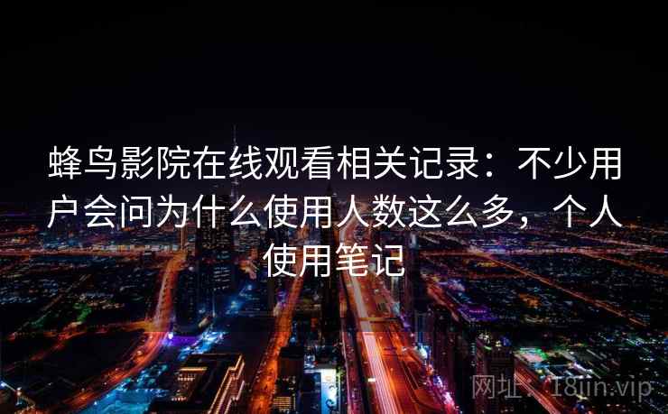 蜂鸟影院在线观看相关记录：不少用户会问为什么使用人数这么多，个人使用笔记