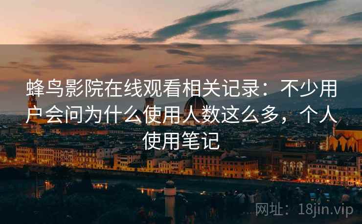 蜂鸟影院在线观看相关记录：不少用户会问为什么使用人数这么多，个人使用笔记