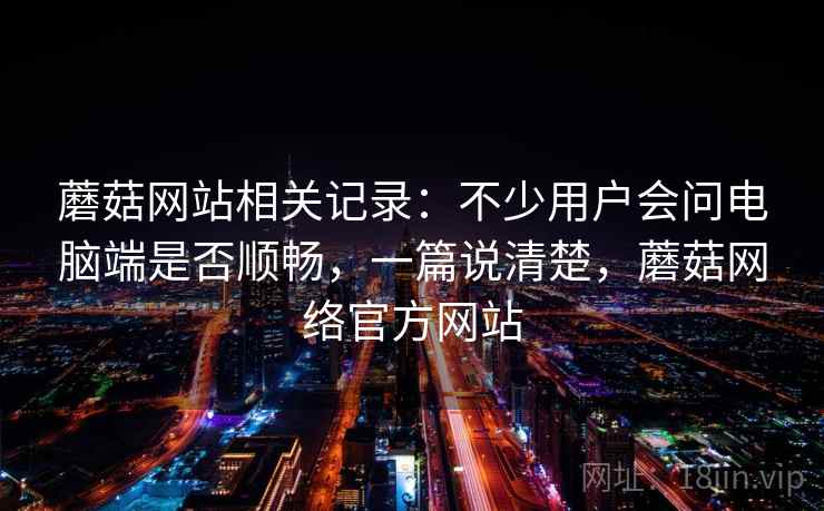 蘑菇网站相关记录：不少用户会问电脑端是否顺畅，一篇说清楚，蘑菇网络官方网站