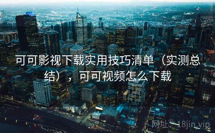 可可影视下载实用技巧清单（实测总结），可可视频怎么下载
