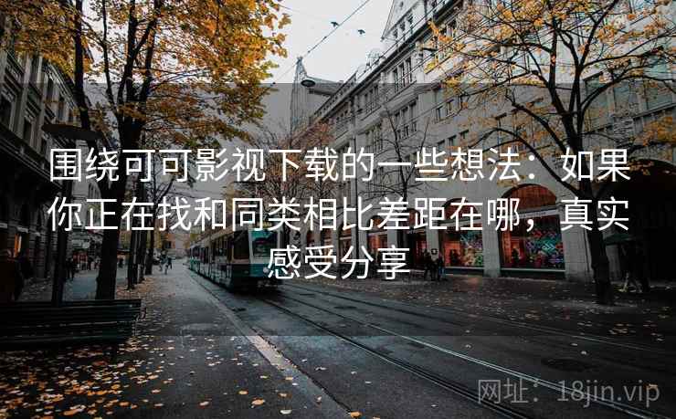 围绕可可影视下载的一些想法：如果你正在找和同类相比差距在哪，真实感受分享