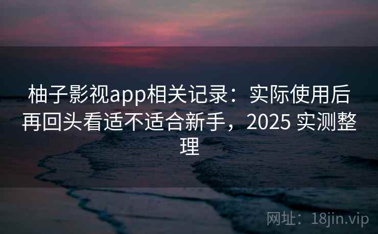 柚子影视app相关记录：实际使用后再回头看适不适合新手，2025 实测整理