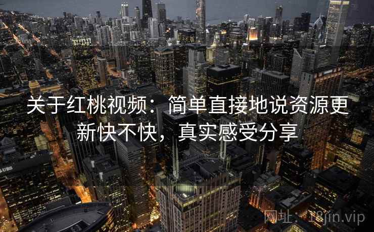 关于红桃视频：简单直接地说资源更新快不快，真实感受分享