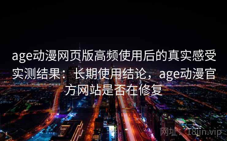 age动漫网页版高频使用后的真实感受实测结果:长期使用结论,age动漫官方网站是否在修复 age动漫网页版高频使用后的真实感受实测结果:长期使用结论,age动漫官方网站是否在修复