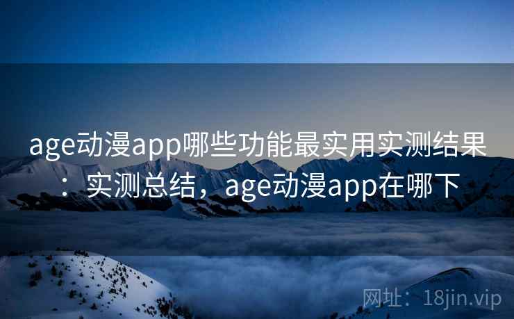 age动漫app哪些功能最实用实测结果：实测总结，age动漫app在哪下