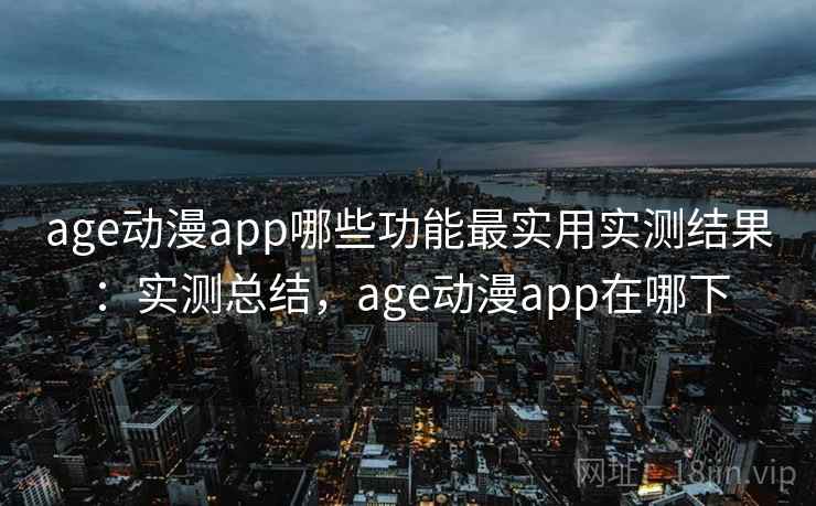 age动漫app哪些功能最实用实测结果：实测总结，age动漫app在哪下