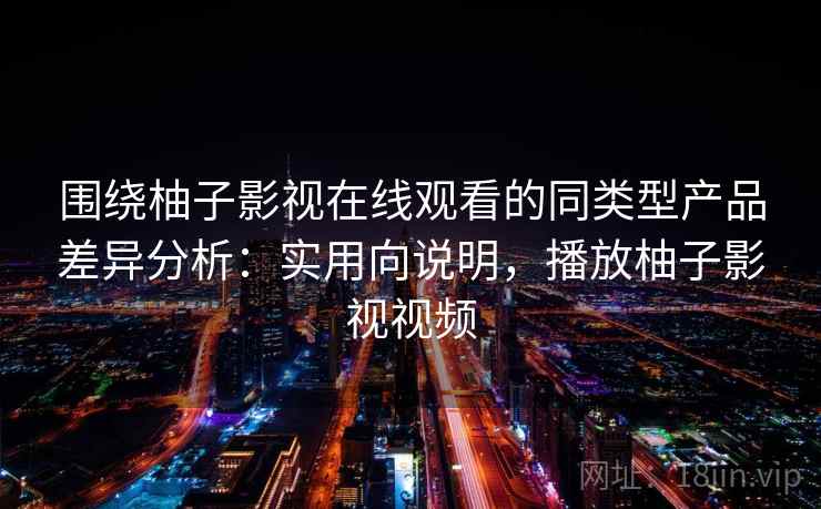 围绕柚子影视在线观看的同类型产品差异分析：实用向说明，播放柚子影视视频