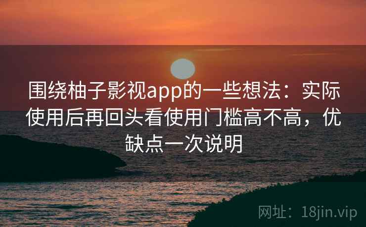 围绕柚子影视app的一些想法：实际使用后再回头看使用门槛高不高，优缺点一次说明