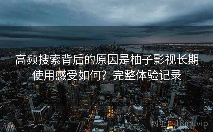 高频搜索背后的原因是柚子影视长期使用感受如何？完整体验记录