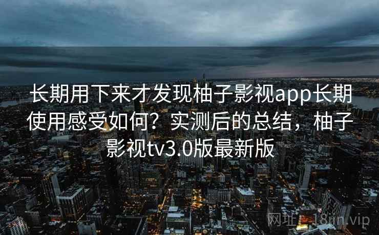 长期用下来才发现柚子影视app长期使用感受如何？实测后的总结，柚子影视tv3.0版最新版