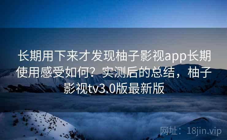 长期用下来才发现柚子影视app长期使用感受如何？实测后的总结，柚子影视tv3.0版最新版