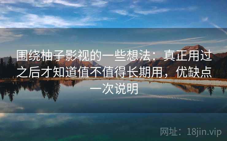 围绕柚子影视的一些想法：真正用过之后才知道值不值得长期用，优缺点一次说明