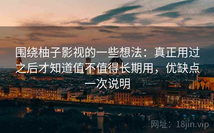 围绕柚子影视的一些想法：真正用过之后才知道值不值得长期用，优缺点一次说明