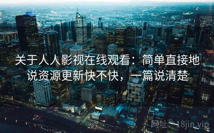 关于人人影视在线观看：简单直接地说资源更新快不快，一篇说清楚