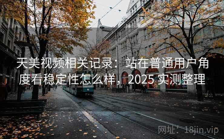 天美视频相关记录：站在普通用户角度看稳定性怎么样，2025 实测整理
