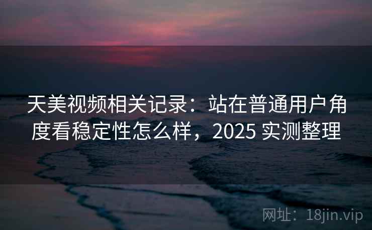 天美视频相关记录:站在普通用户角度看稳定性怎么样,2025 实测整理 天美视频相关记录:站在普通用户角度看稳定性怎么样,2025 实测整理