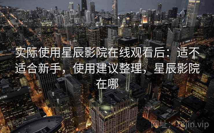 实际使用星辰影院在线观看后：适不适合新手，使用建议整理，星辰影院在哪