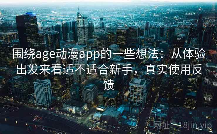 围绕age动漫app的一些想法：从体验出发来看适不适合新手，真实使用反馈