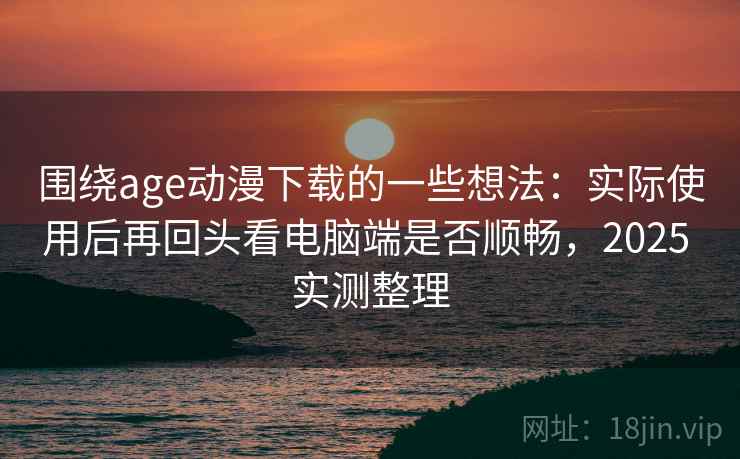 围绕age动漫下载的一些想法：实际使用后再回头看电脑端是否顺畅，2025 实测整理