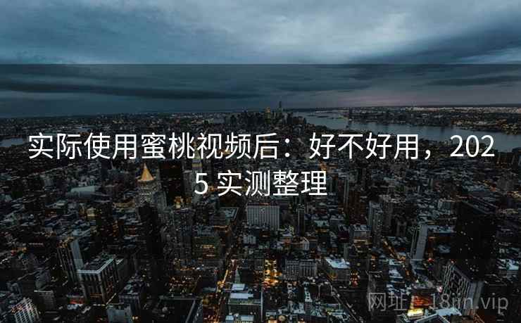 实际使用蜜桃视频后:好不好用,2025 实测整理 实际使用蜜桃视频后:好不好用,2025 实测整理