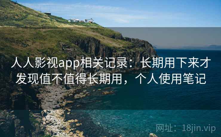 人人影视app相关记录：长期用下来才发现值不值得长期用，个人使用笔记