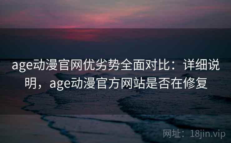 age动漫官网优劣势全面对比：详细说明，age动漫官方网站是否在修复