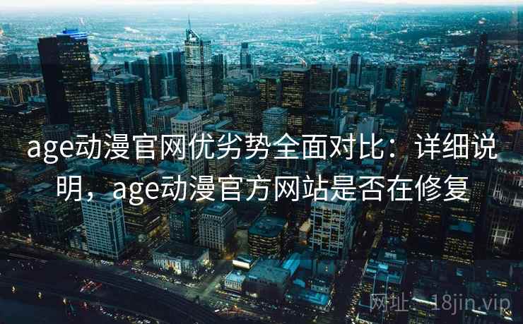 age动漫官网优劣势全面对比：详细说明，age动漫官方网站是否在修复