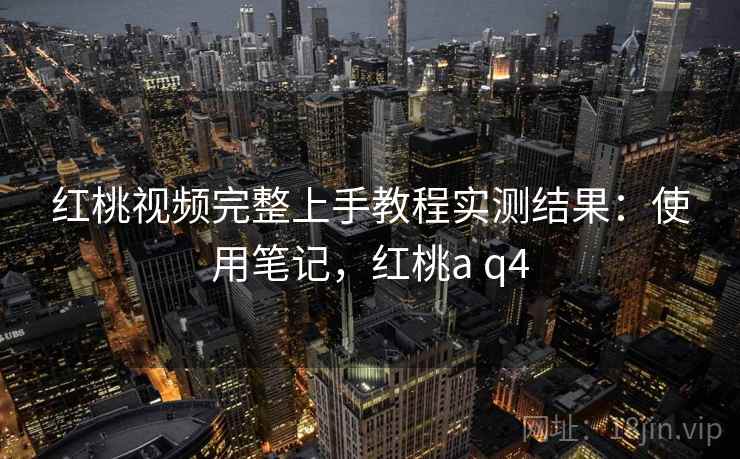 红桃视频完整上手教程实测结果:使用笔记,红桃a q4 红桃视频完整上手教程实测结果:使用笔记,红桃a q4