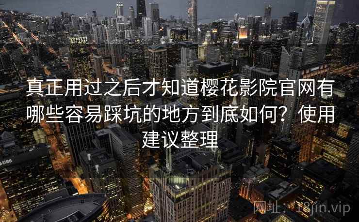 真正用过之后才知道樱花影院官网有哪些容易踩坑的地方到底如何？使用建议整理