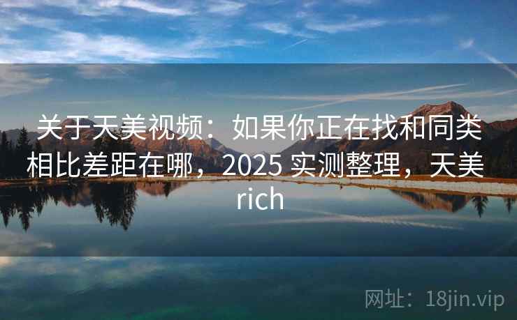 关于天美视频：如果你正在找和同类相比差距在哪，2025 实测整理，天美 rich