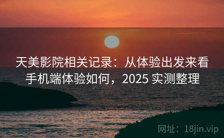 天美影院相关记录:从体验出发来看手机端体验如何,2025 实测整理 天美影院相关记录:从体验出发来看手机端体验如何,2025 实测整理