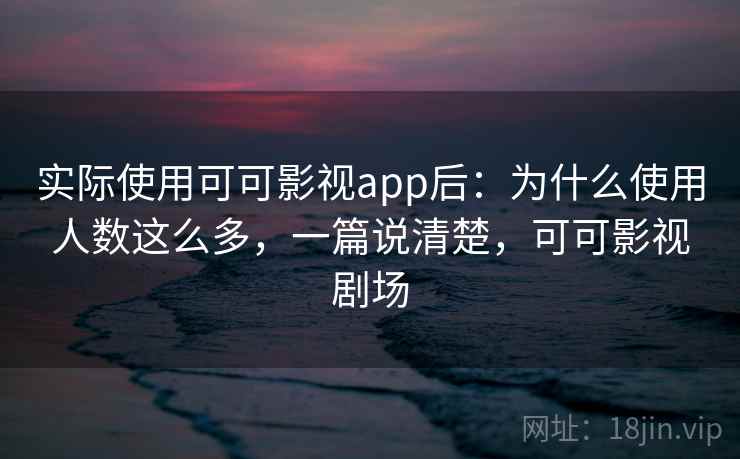 实际使用可可影视app后：为什么使用人数这么多，一篇说清楚，可可影视剧场
