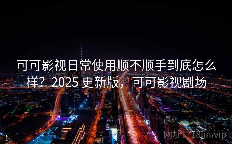 可可影视日常使用顺不顺手到底怎么样？2025 更新版，可可影视剧场
