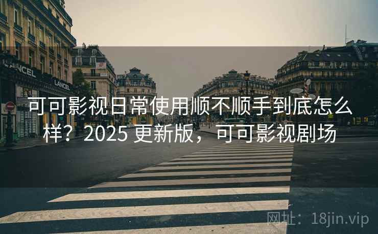 可可影视日常使用顺不顺手到底怎么样？2025 更新版，可可影视剧场