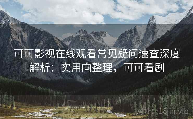 可可影视在线观看常见疑问速查深度解析：实用向整理，可可看剧