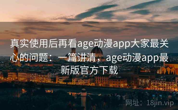 真实使用后再看age动漫app大家最关心的问题:一篇讲清,age动漫app最新版官方下载 真实使用后再看age动漫app大家最关心的问题:一篇讲清,age动漫app最新版官方下载
