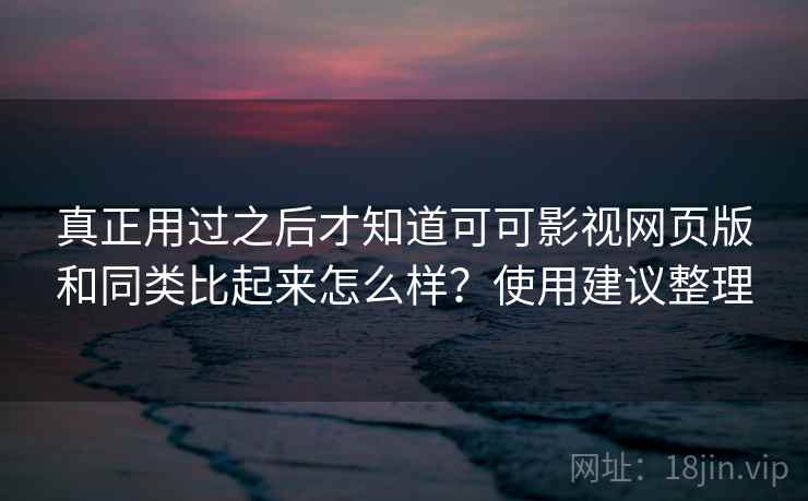 真正用过之后才知道可可影视网页版和同类比起来怎么样?使用建议整理 真正用过之后才知道可可影视网页版和同类比起来怎么样?使用建议整理