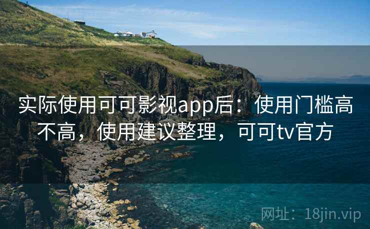 实际使用可可影视app后：使用门槛高不高，使用建议整理，可可tv官方