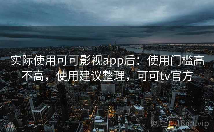 实际使用可可影视app后：使用门槛高不高，使用建议整理，可可tv官方