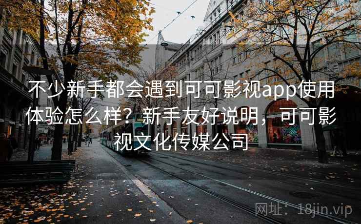 不少新手都会遇到可可影视app使用体验怎么样？新手友好说明，可可影视文化传媒公司