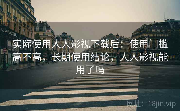 实际使用人人影视下载后：使用门槛高不高，长期使用结论，人人影视能用了吗