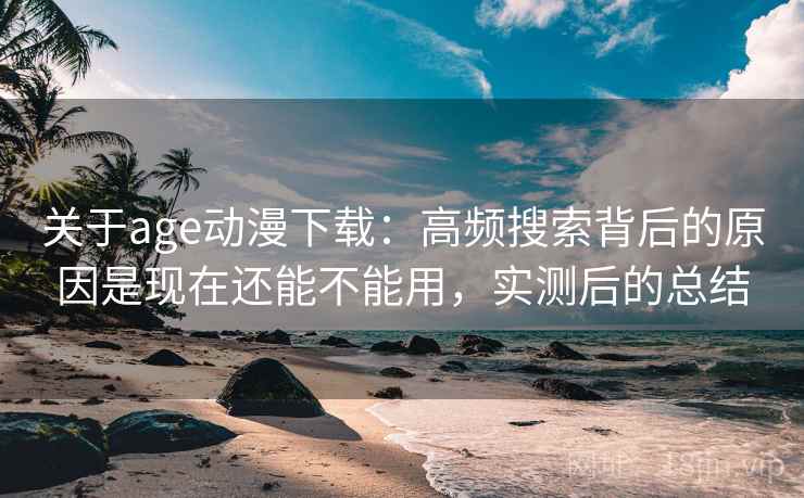 关于age动漫下载:高频搜索背后的原因是现在还能不能用,实测后的总结 关于age动漫下载:高频搜索背后的原因是现在还能不能用,实测后的总结