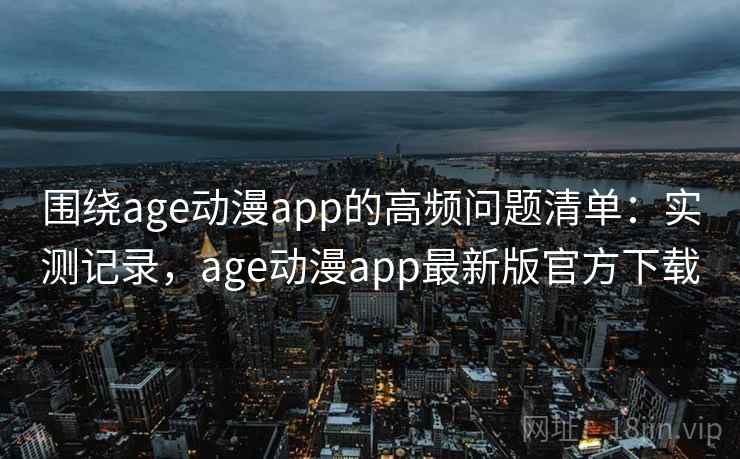围绕age动漫app的高频问题清单：实测记录，age动漫app最新版官方下载